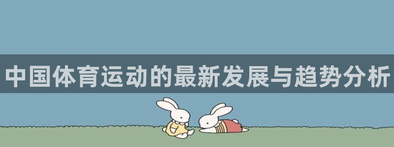3377体育官方正版app官网：中国体育运动的最新发