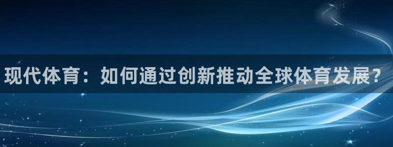 3377体育官方正版app集团官网首页网址：现代体育