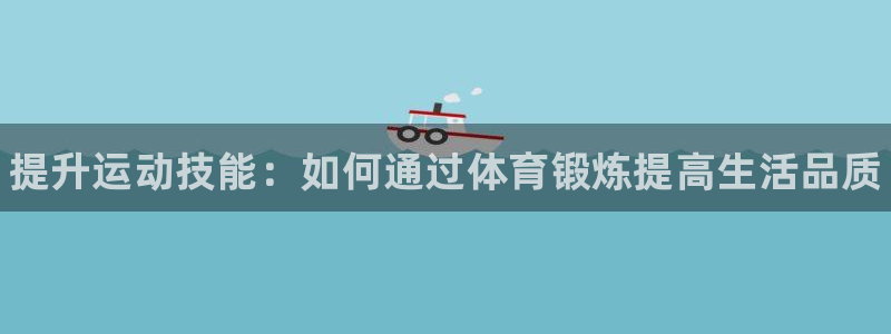 3377体育官方正版app娱乐代理怎么样：提升运动技