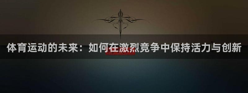 3377体育犯法吗：体育运动的未来：如何在激烈竞争中保持活力