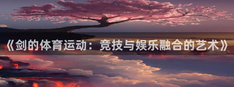 3377体育最害怕三个东西：《剑的体育运动：竞技与娱乐融合的