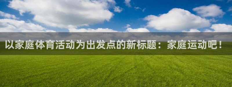 3377体育官网下载注册:以家庭体育活动为出发点的新标题:家