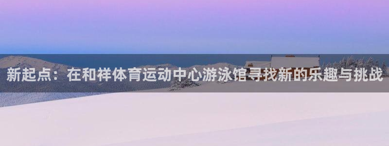 注册3377体育官方正版app：新起点：在和祥体育运